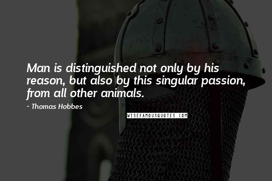 Thomas Hobbes Quotes: Man is distinguished not only by his reason, but also by this singular passion, from all other animals.