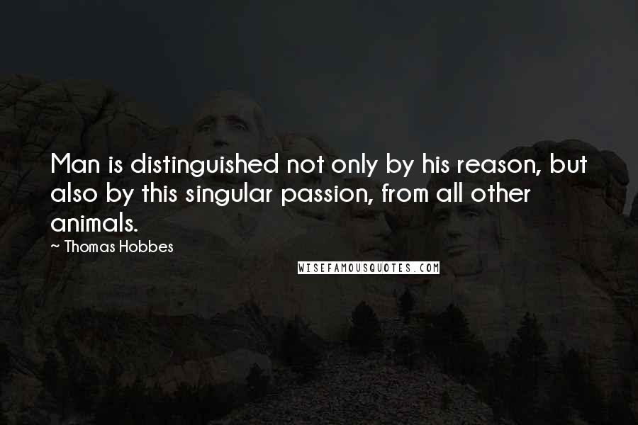 Thomas Hobbes Quotes: Man is distinguished not only by his reason, but also by this singular passion, from all other animals.