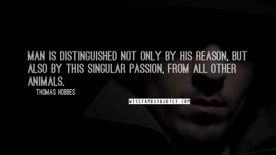 Thomas Hobbes Quotes: Man is distinguished not only by his reason, but also by this singular passion, from all other animals.