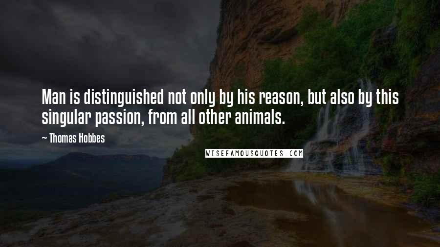 Thomas Hobbes Quotes: Man is distinguished not only by his reason, but also by this singular passion, from all other animals.