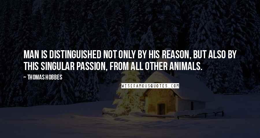 Thomas Hobbes Quotes: Man is distinguished not only by his reason, but also by this singular passion, from all other animals.