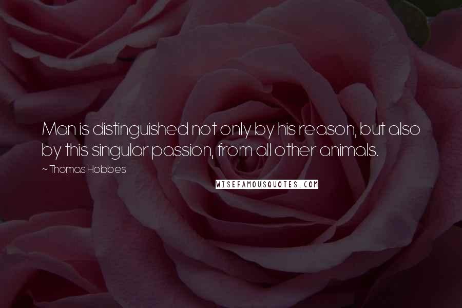 Thomas Hobbes Quotes: Man is distinguished not only by his reason, but also by this singular passion, from all other animals.