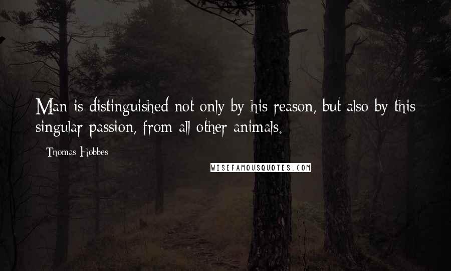 Thomas Hobbes Quotes: Man is distinguished not only by his reason, but also by this singular passion, from all other animals.