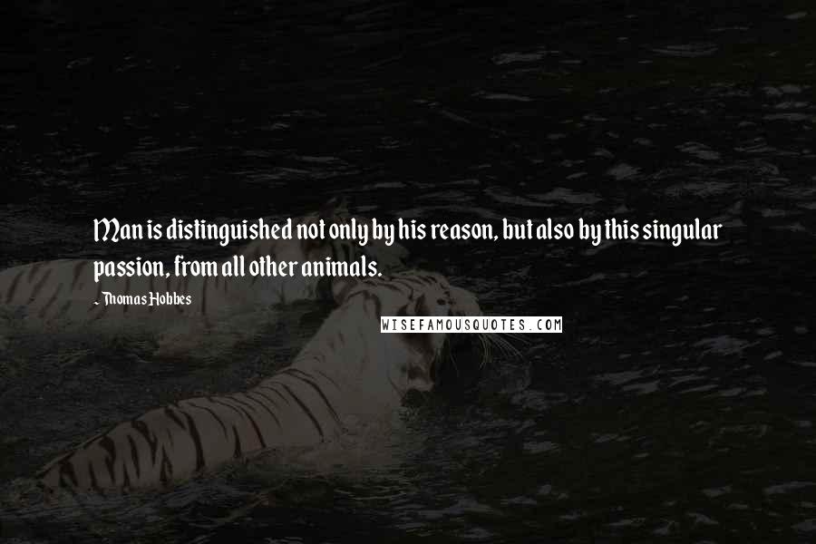 Thomas Hobbes Quotes: Man is distinguished not only by his reason, but also by this singular passion, from all other animals.