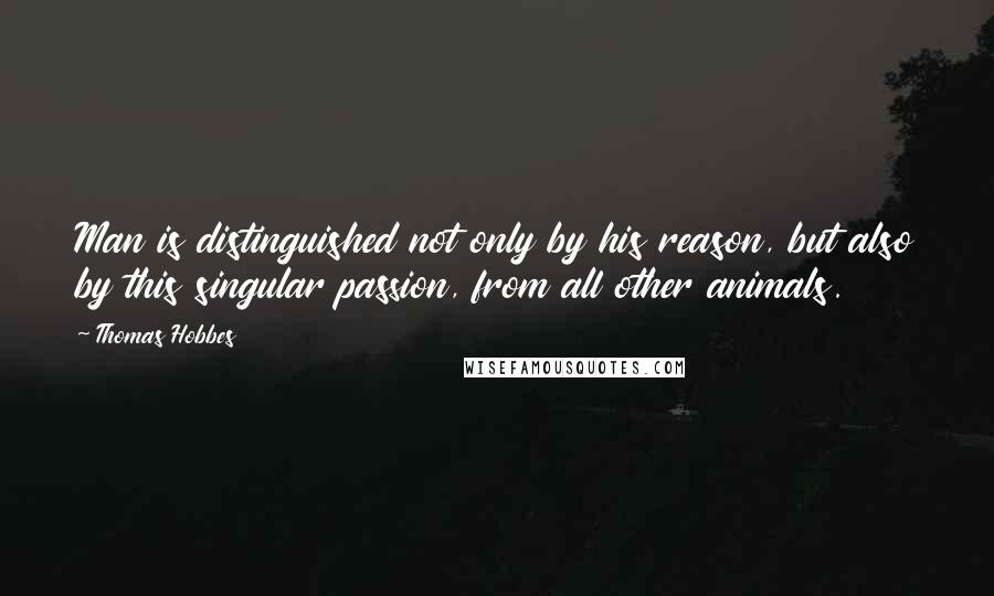 Thomas Hobbes Quotes: Man is distinguished not only by his reason, but also by this singular passion, from all other animals.