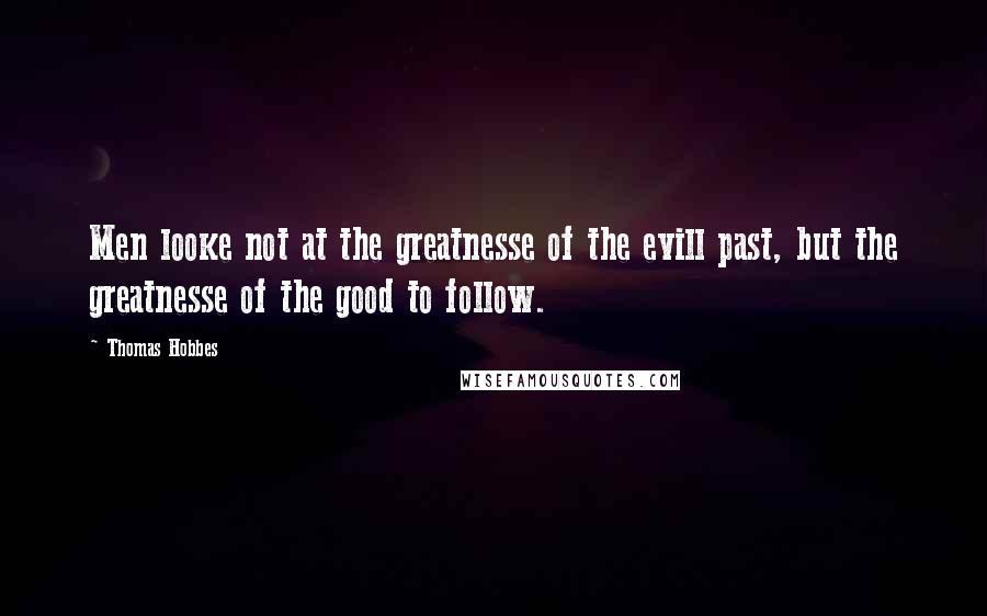 Thomas Hobbes Quotes: Men looke not at the greatnesse of the evill past, but the greatnesse of the good to follow.