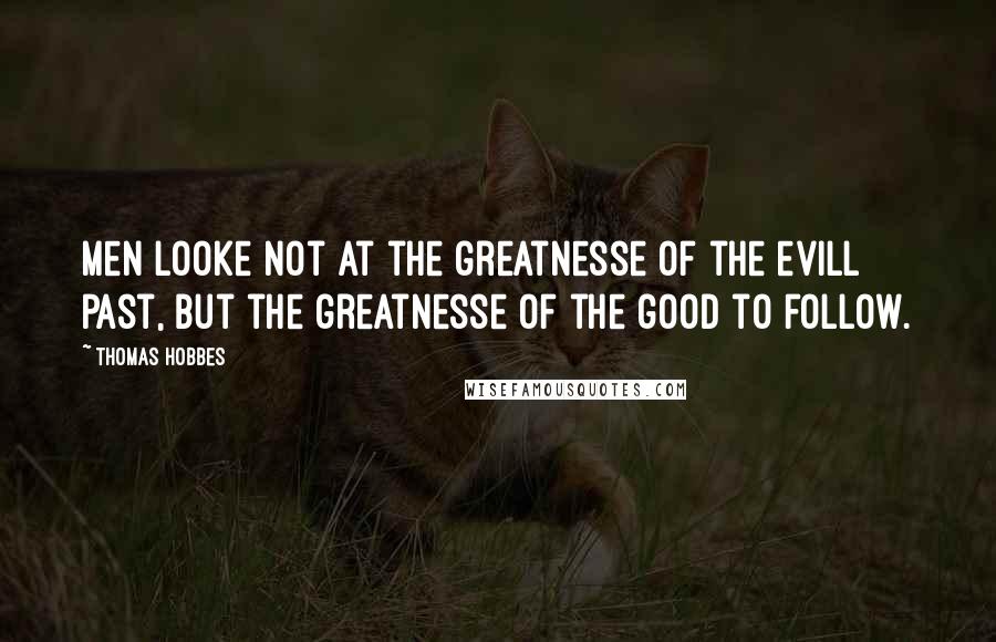 Thomas Hobbes Quotes: Men looke not at the greatnesse of the evill past, but the greatnesse of the good to follow.