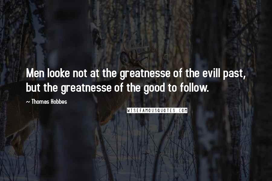Thomas Hobbes Quotes: Men looke not at the greatnesse of the evill past, but the greatnesse of the good to follow.