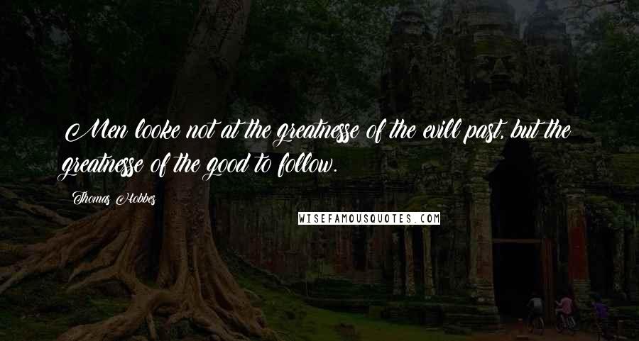 Thomas Hobbes Quotes: Men looke not at the greatnesse of the evill past, but the greatnesse of the good to follow.