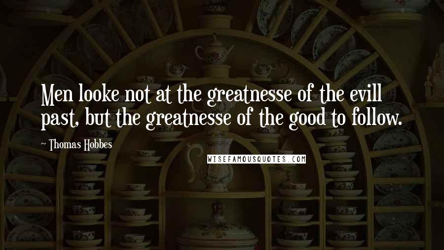 Thomas Hobbes Quotes: Men looke not at the greatnesse of the evill past, but the greatnesse of the good to follow.
