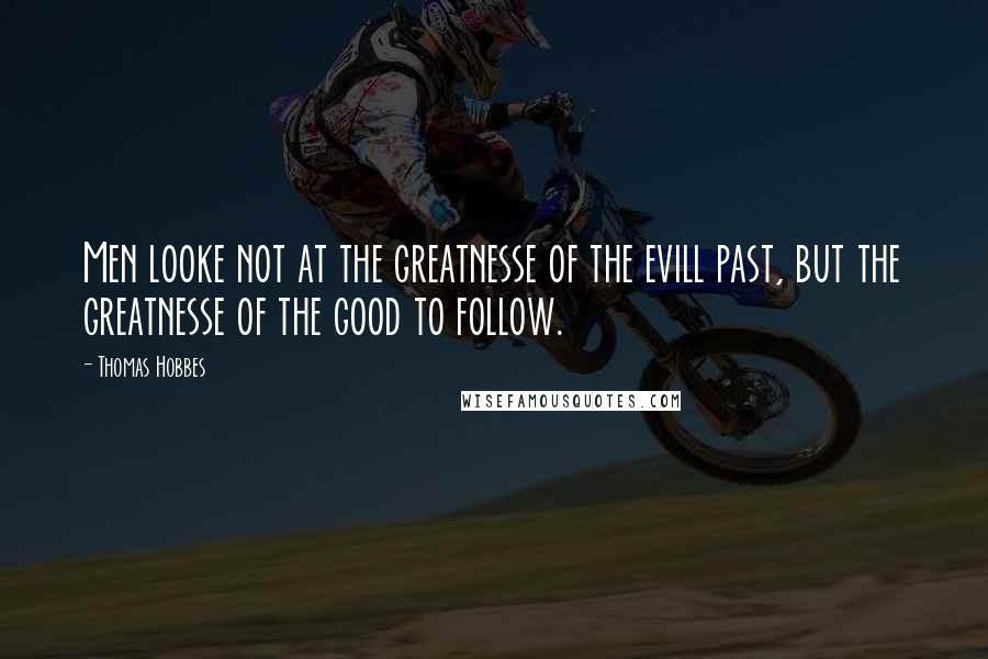 Thomas Hobbes Quotes: Men looke not at the greatnesse of the evill past, but the greatnesse of the good to follow.