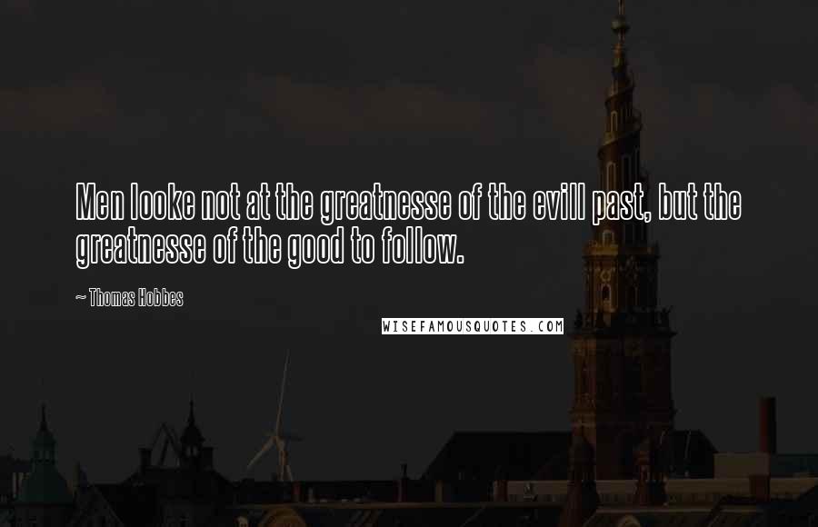 Thomas Hobbes Quotes: Men looke not at the greatnesse of the evill past, but the greatnesse of the good to follow.