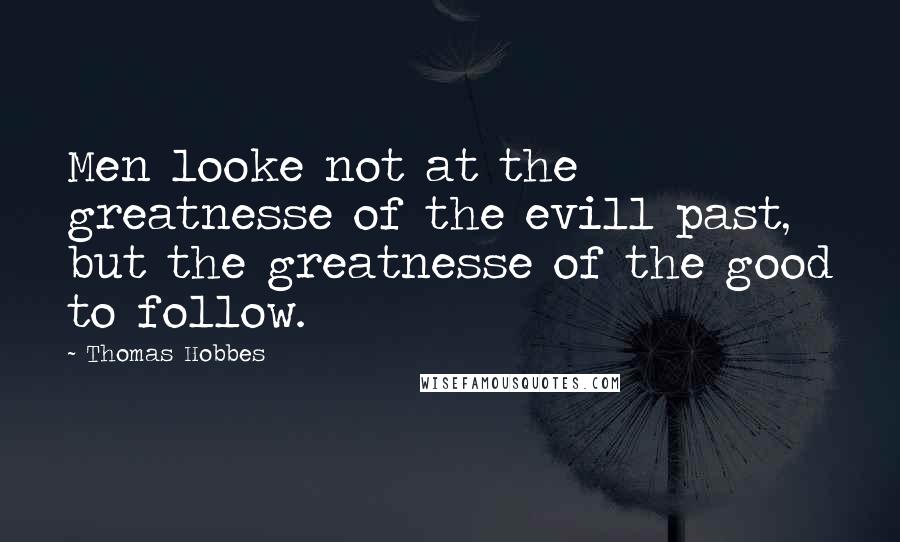 Thomas Hobbes Quotes: Men looke not at the greatnesse of the evill past, but the greatnesse of the good to follow.