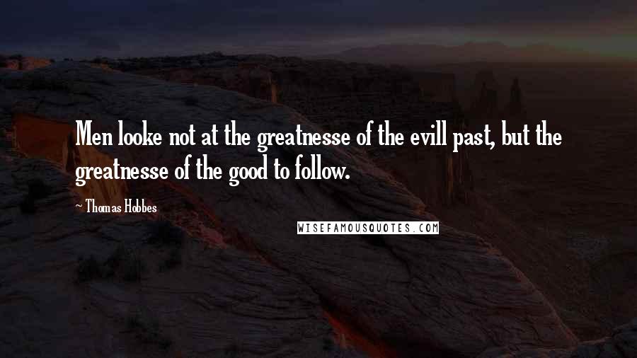 Thomas Hobbes Quotes: Men looke not at the greatnesse of the evill past, but the greatnesse of the good to follow.