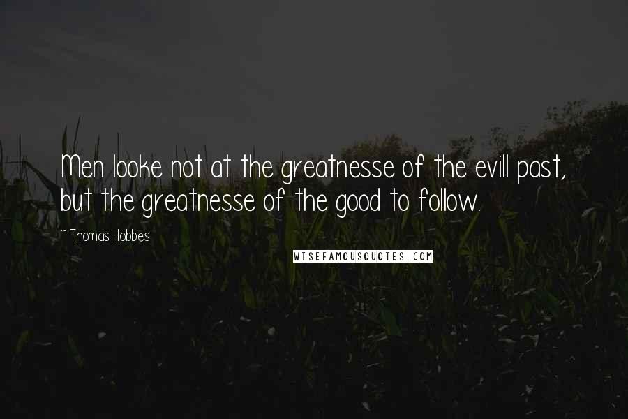 Thomas Hobbes Quotes: Men looke not at the greatnesse of the evill past, but the greatnesse of the good to follow.