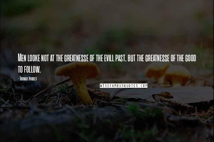 Thomas Hobbes Quotes: Men looke not at the greatnesse of the evill past, but the greatnesse of the good to follow.