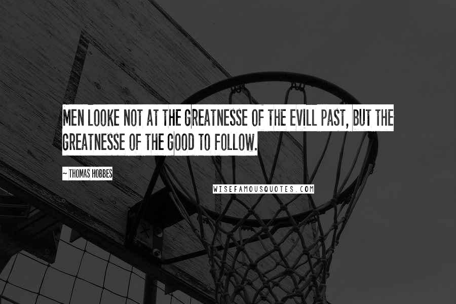 Thomas Hobbes Quotes: Men looke not at the greatnesse of the evill past, but the greatnesse of the good to follow.