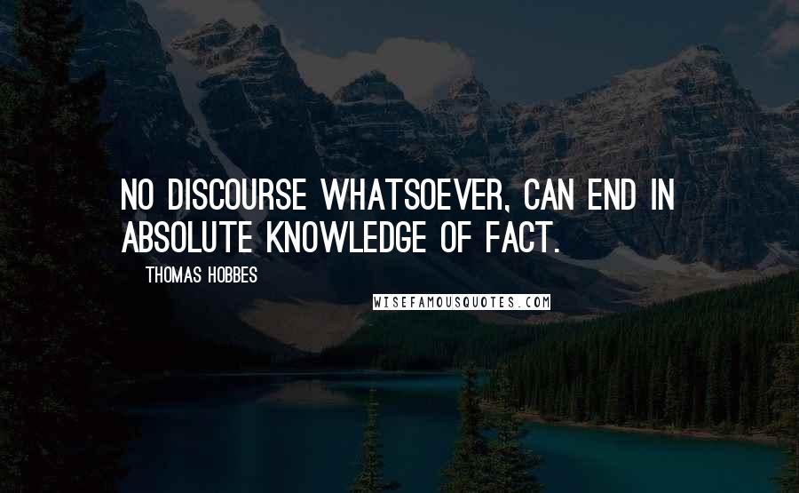 Thomas Hobbes Quotes: No Discourse whatsoever, can End in absolute Knowledge of Fact.