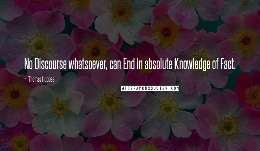 Thomas Hobbes Quotes: No Discourse whatsoever, can End in absolute Knowledge of Fact.