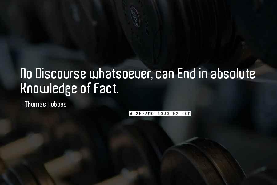 Thomas Hobbes Quotes: No Discourse whatsoever, can End in absolute Knowledge of Fact.