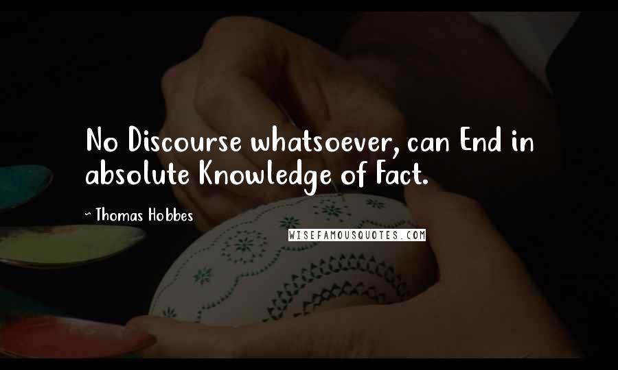 Thomas Hobbes Quotes: No Discourse whatsoever, can End in absolute Knowledge of Fact.