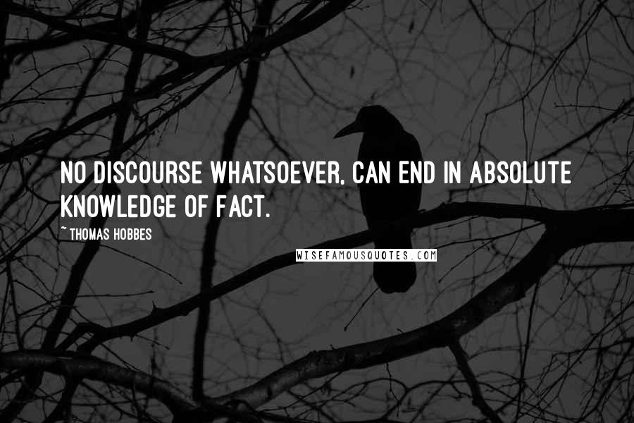 Thomas Hobbes Quotes: No Discourse whatsoever, can End in absolute Knowledge of Fact.
