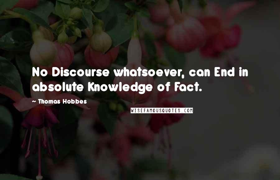 Thomas Hobbes Quotes: No Discourse whatsoever, can End in absolute Knowledge of Fact.