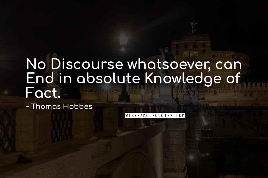 Thomas Hobbes Quotes: No Discourse whatsoever, can End in absolute Knowledge of Fact.