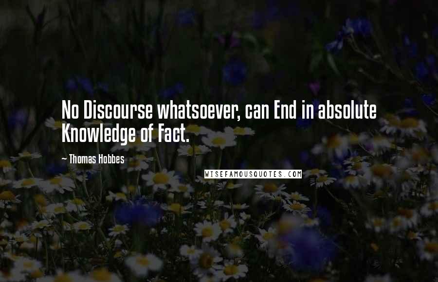 Thomas Hobbes Quotes: No Discourse whatsoever, can End in absolute Knowledge of Fact.