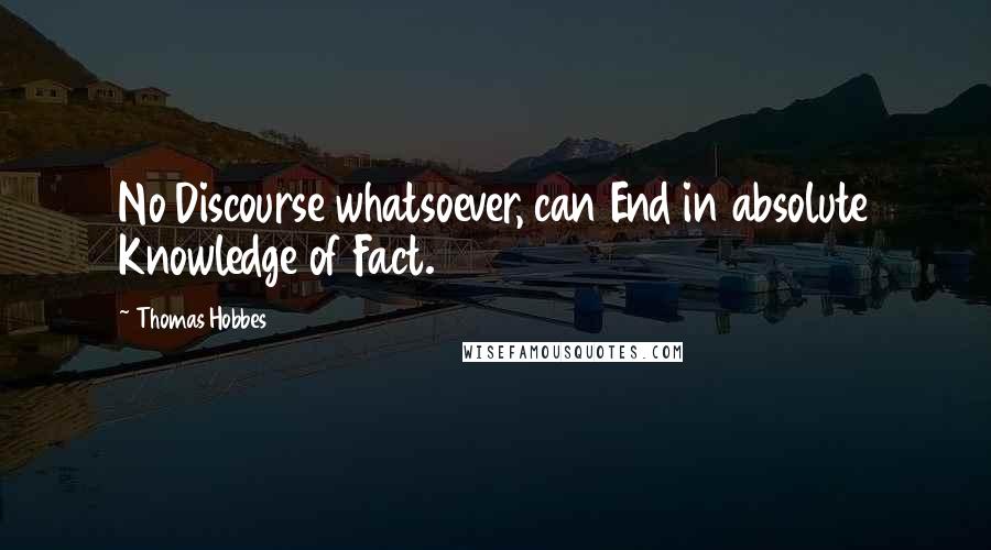 Thomas Hobbes Quotes: No Discourse whatsoever, can End in absolute Knowledge of Fact.