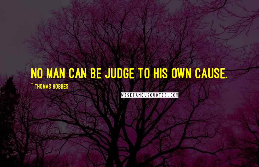 Thomas Hobbes Quotes: No man can be judge to his own cause.