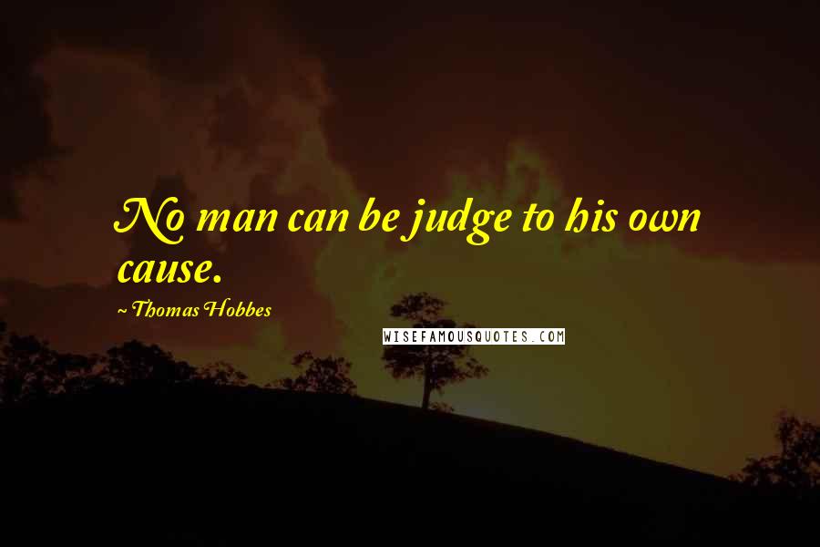 Thomas Hobbes Quotes: No man can be judge to his own cause.
