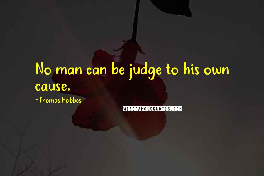 Thomas Hobbes Quotes: No man can be judge to his own cause.