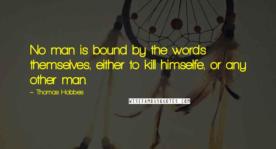 Thomas Hobbes Quotes: No man is bound by the words themselves, either to kill himselfe, or any other man.