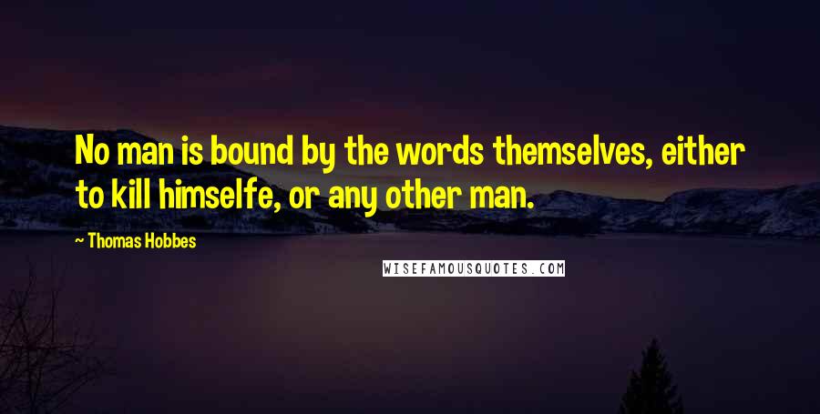 Thomas Hobbes Quotes: No man is bound by the words themselves, either to kill himselfe, or any other man.