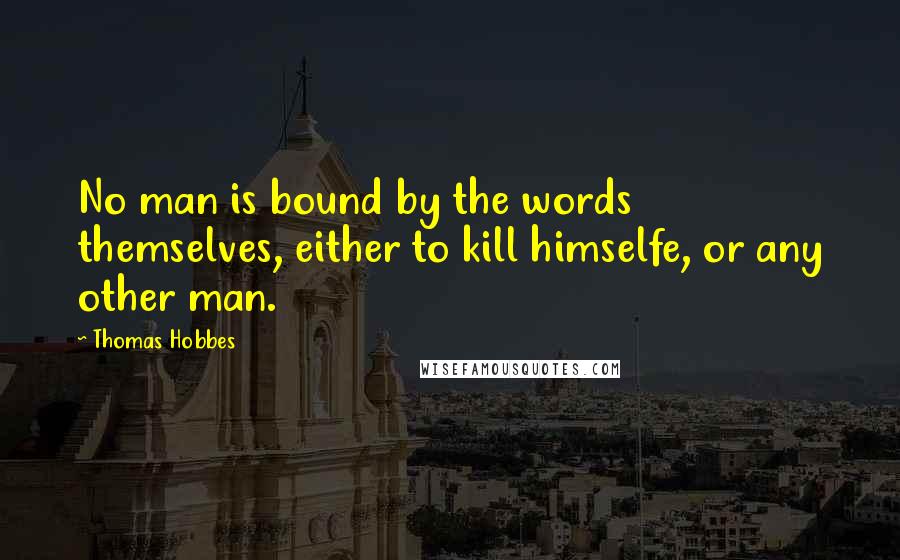 Thomas Hobbes Quotes: No man is bound by the words themselves, either to kill himselfe, or any other man.