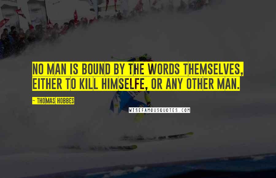 Thomas Hobbes Quotes: No man is bound by the words themselves, either to kill himselfe, or any other man.