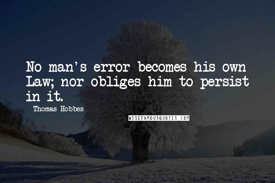 Thomas Hobbes Quotes: No man's error becomes his own Law; nor obliges him to persist in it.