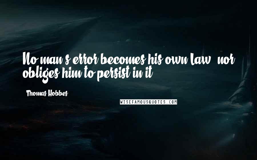 Thomas Hobbes Quotes: No man's error becomes his own Law; nor obliges him to persist in it.