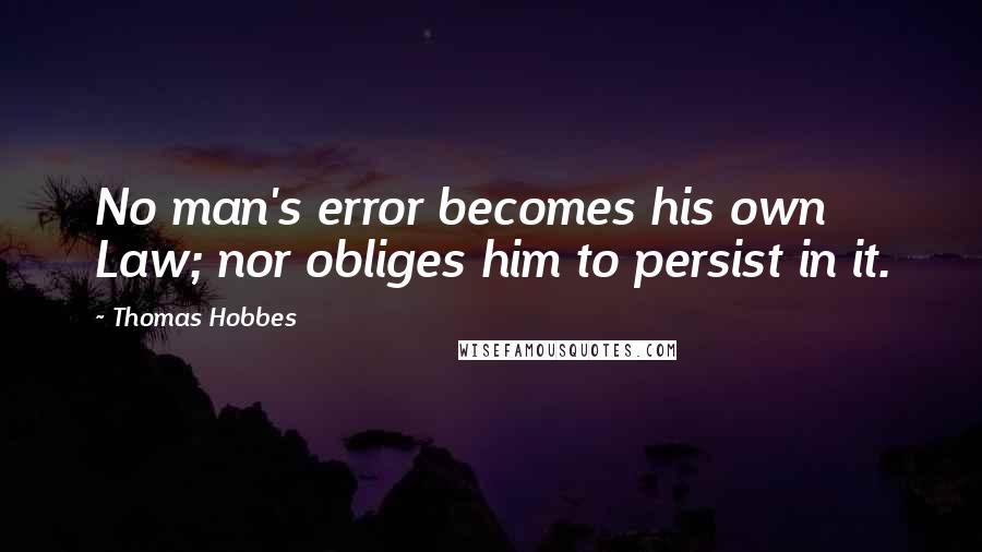 Thomas Hobbes Quotes: No man's error becomes his own Law; nor obliges him to persist in it.