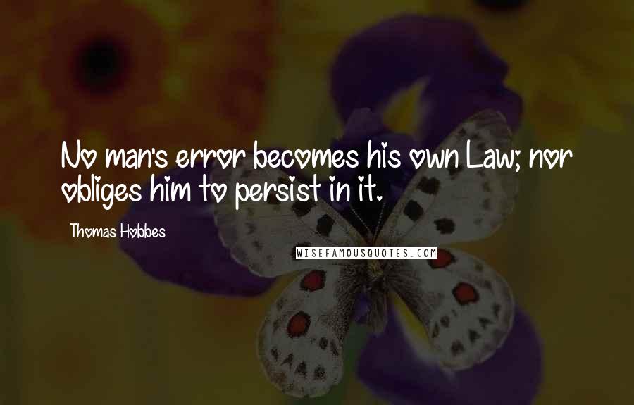 Thomas Hobbes Quotes: No man's error becomes his own Law; nor obliges him to persist in it.