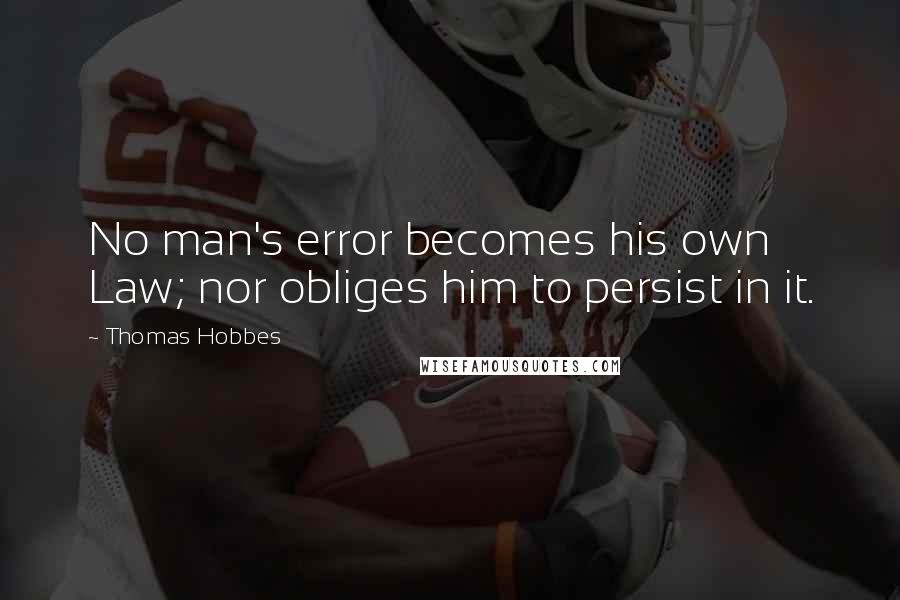 Thomas Hobbes Quotes: No man's error becomes his own Law; nor obliges him to persist in it.