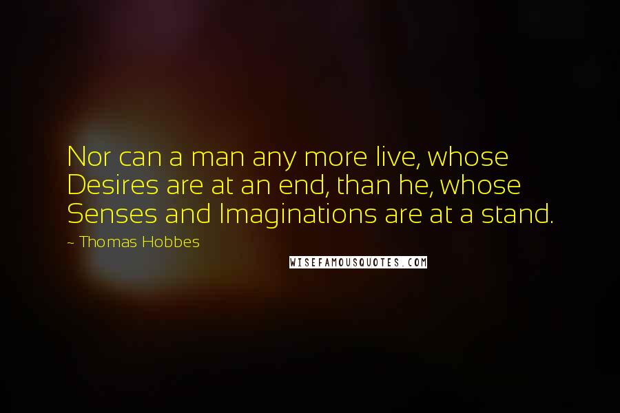 Thomas Hobbes Quotes: Nor can a man any more live, whose Desires are at an end, than he, whose Senses and Imaginations are at a stand.