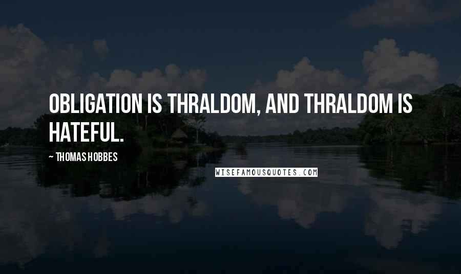 Thomas Hobbes Quotes: Obligation is thraldom, and thraldom is hateful.