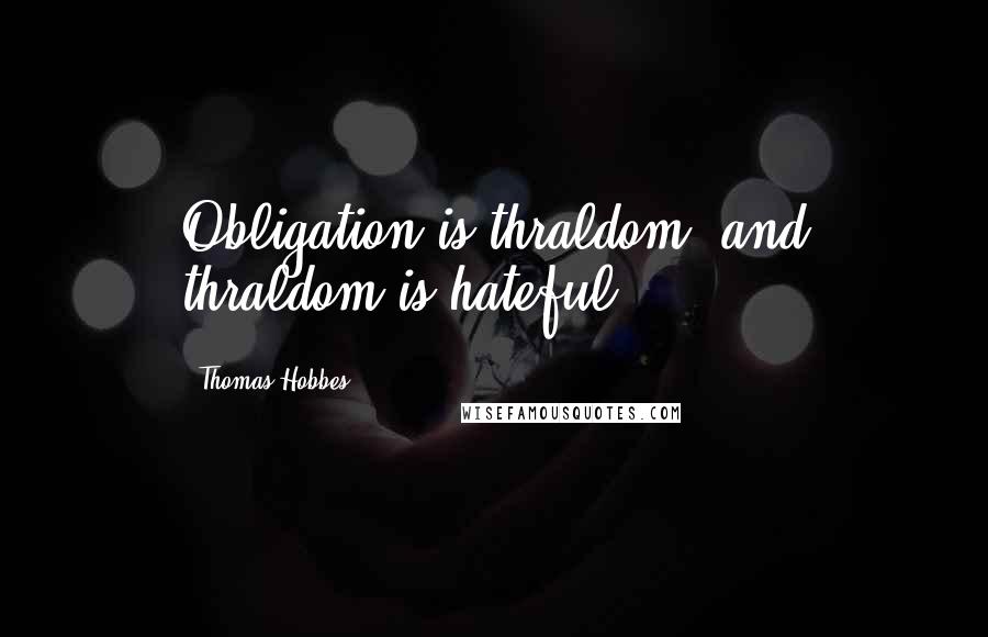 Thomas Hobbes Quotes: Obligation is thraldom, and thraldom is hateful.