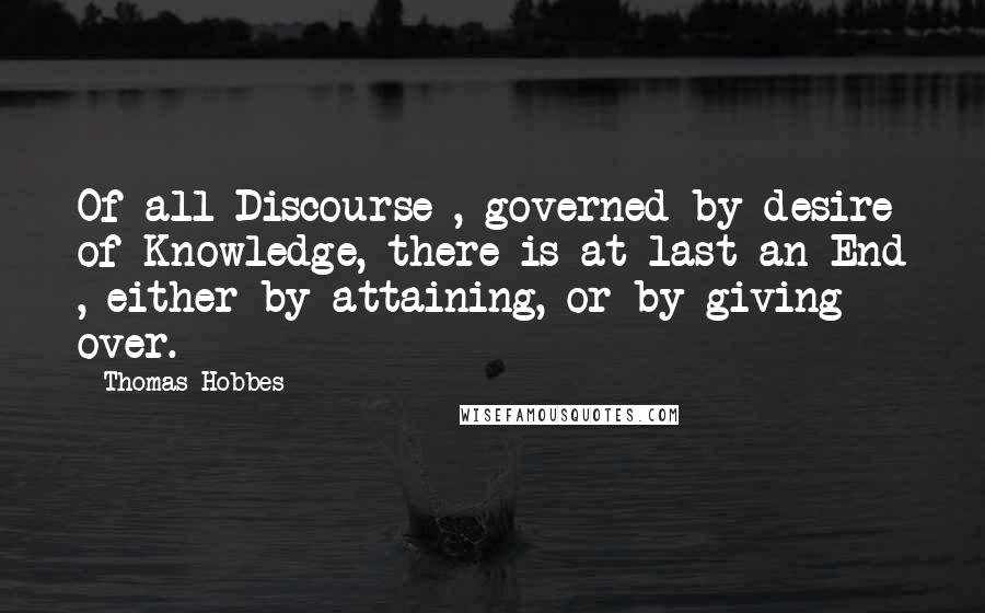 Thomas Hobbes Quotes: Of all Discourse , governed by desire of Knowledge, there is at last an End , either by attaining, or by giving over.