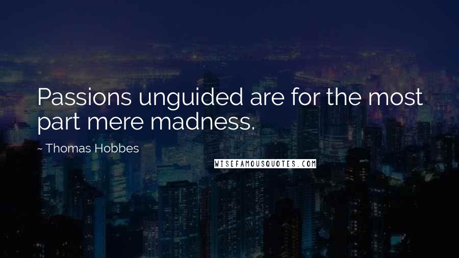 Thomas Hobbes Quotes: Passions unguided are for the most part mere madness.