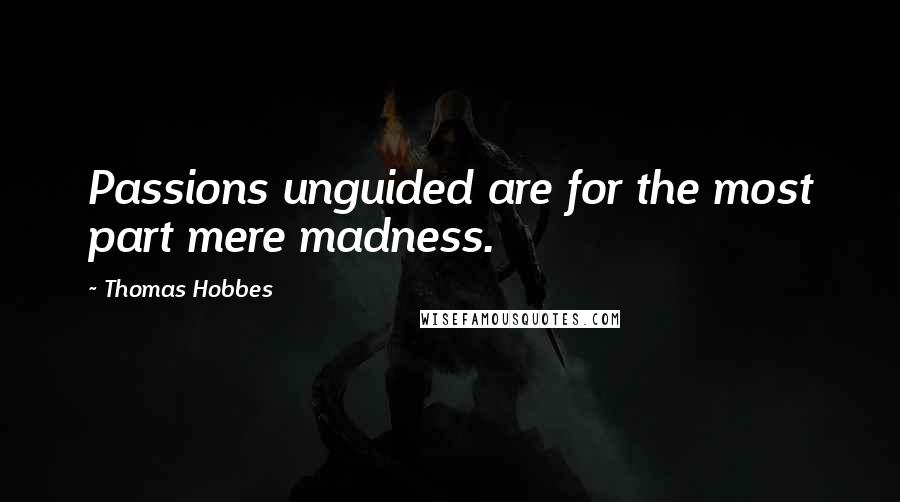 Thomas Hobbes Quotes: Passions unguided are for the most part mere madness.