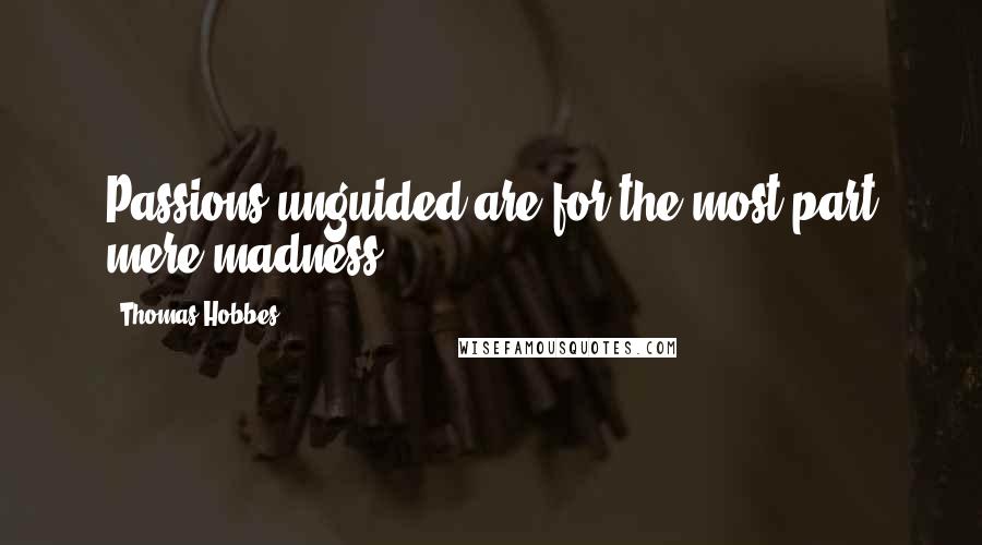 Thomas Hobbes Quotes: Passions unguided are for the most part mere madness.