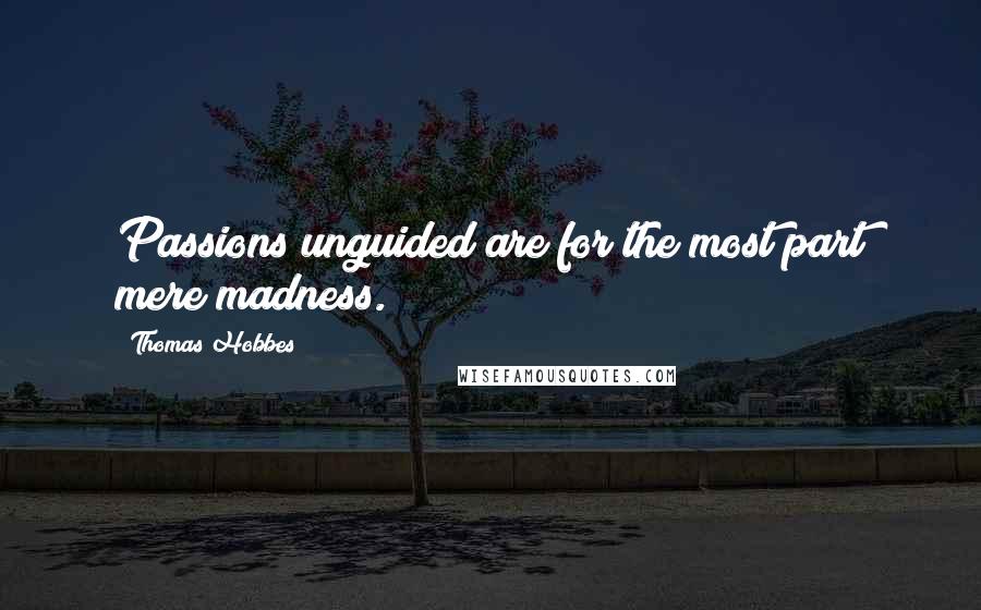 Thomas Hobbes Quotes: Passions unguided are for the most part mere madness.